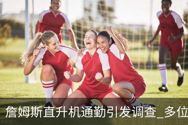 詹姆斯直升机通勤引发调查 多位老板感受到压力